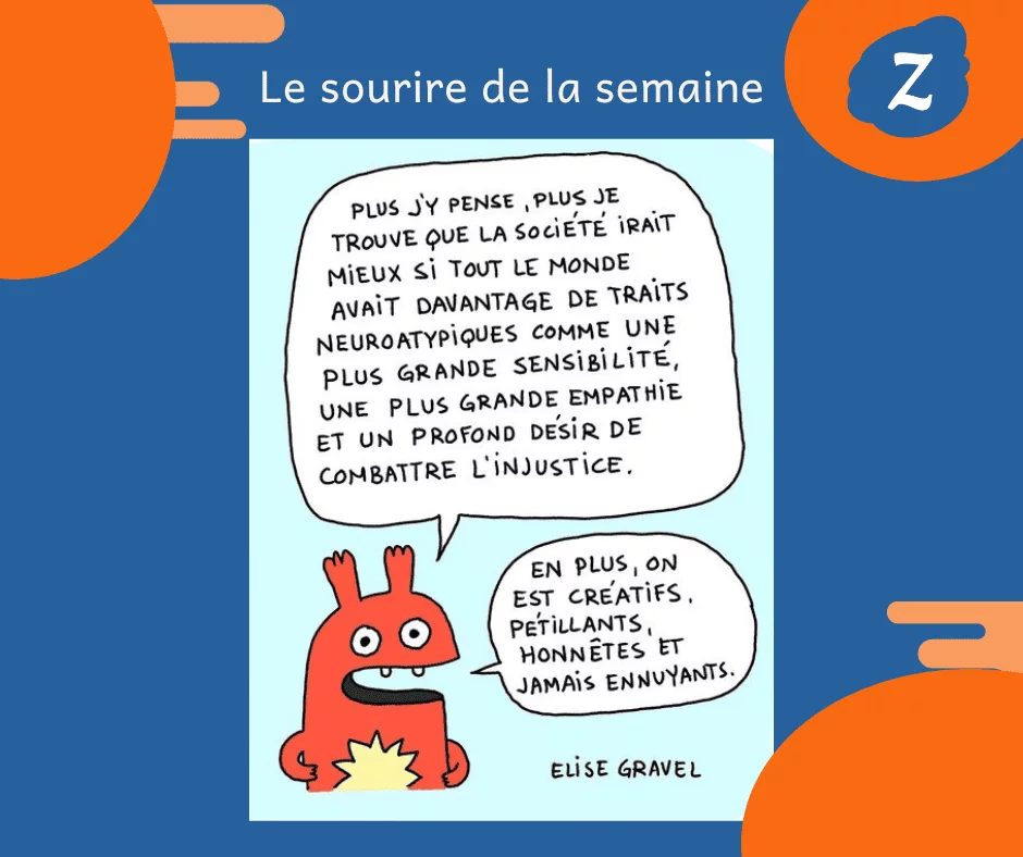 Le sourire de la semaine : "Plus j'y pense, plus je trouve que la société irait mieux si tout le monde avait davantage de traits neuroatypiques comme une plus grande sensibilité, une plus grande empathie et un profond désir de combattre l'injustice. En plus, on est créatifs, pétillants, honnêtes et jamais ennuyants". Elise Gravel